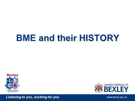 Listening to you, working for you www.bexley.gov.uk and their HISTORY BME and their HISTORY.