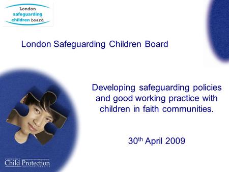 London Safeguarding Children Board Developing safeguarding policies and good working practice with children in faith communities. 30 th April 2009.