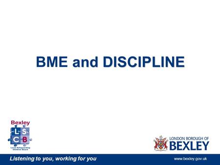 Listening to you, working for you www.bexley.gov.uk and DISCIPLINE BME and DISCIPLINE.