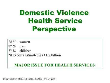 Domestic Violence Health Service Perspective Briony Ladbury RN RM FPcert HV BA MSc 6 th May 2008 28 % women ?? % men ?? % children NHS costs estimated.