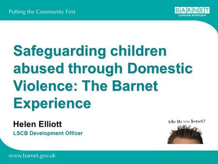 Safeguarding children abused through Domestic Violence: The Barnet Experience Helen Elliott LSCB Development Officer.