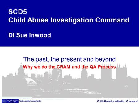 Child Abuse Investigation Command The past, the present and beyond Why we do the CRAM and the QA Process SCD5 Child Abuse Investigation Command DI Sue.