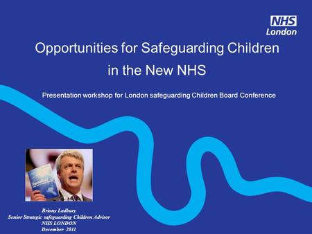 Opportunities for Safeguarding Children in the New NHS Presentation workshop for London safeguarding Children Board Conference Briony Ladbury Senior Strategic.
