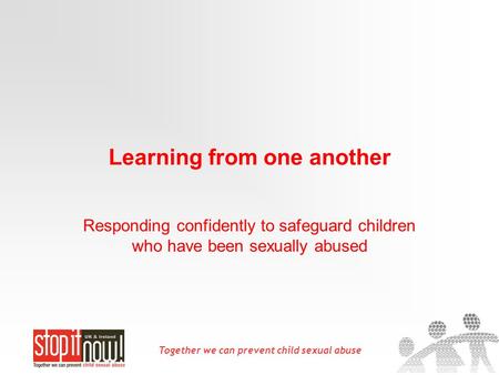 Together we can prevent child sexual abuse Learning from one another Responding confidently to safeguard children who have been sexually abused.
