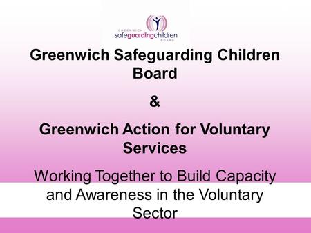 A1 Greenwich Safeguarding Children Board & Greenwich Action for Voluntary Services Working Together to Build Capacity and Awareness in the Voluntary Sector.