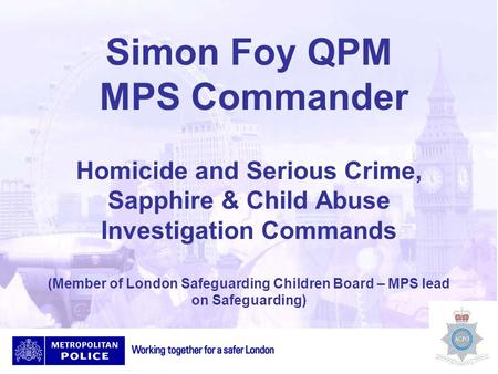Simon Foy QPM MPS Commander Homicide and Serious Crime, Sapphire & Child Abuse Investigation Commands (Member of London Safeguarding Children Board – MPS.
