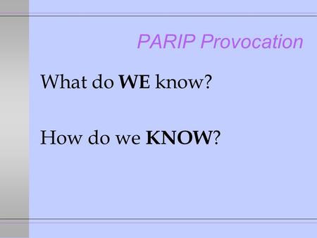 PARIP Provocation What do WE know? How do we KNOW ?