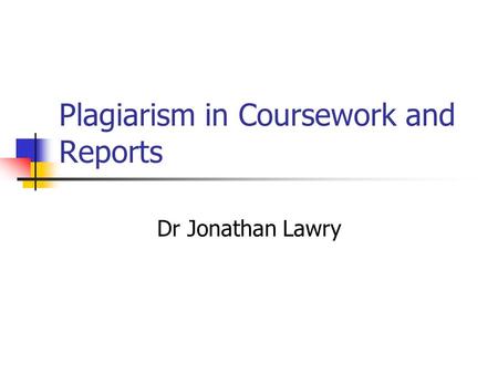 Plagiarism in Coursework and Reports Dr Jonathan Lawry.