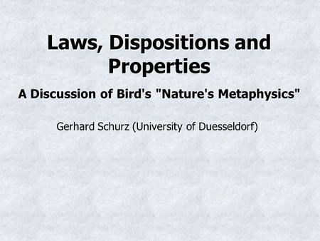 Laws, Dispositions and Properties A Discussion of Bird's Nature's Metaphysics Gerhard Schurz (University of Duesseldorf)