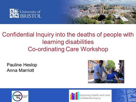 Confidential Inquiry into the deaths of people with learning disabilities Co-ordinating Care Workshop Pauline Heslop Anna Marriott.
