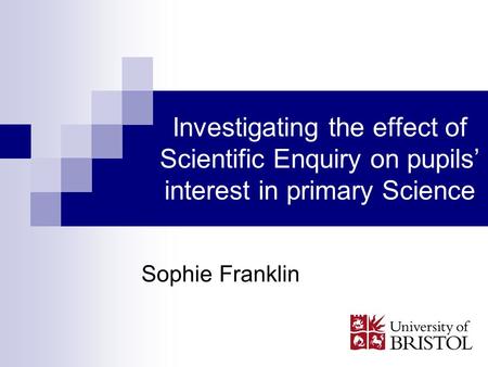 Investigating the effect of Scientific Enquiry on pupils interest in primary Science Sophie Franklin.