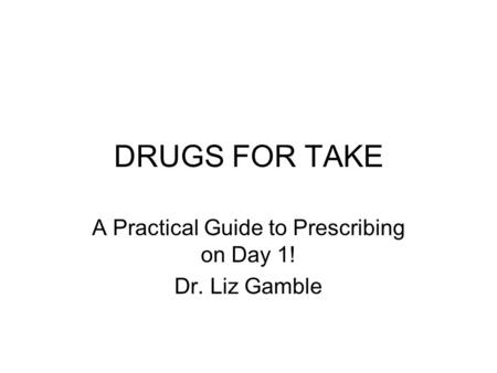 A Practical Guide to Prescribing on Day 1! Dr. Liz Gamble