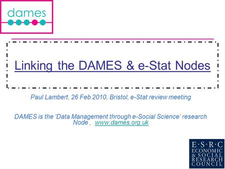 Linking the DAMES & e-Stat Nodes Paul Lambert, 26 Feb 2010, Bristol, e-Stat review meeting DAMES is the Data Management through e-Social Science research.
