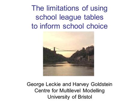 The limitations of using school league tables to inform school choice George Leckie and Harvey Goldstein Centre for Multilevel Modelling University of.