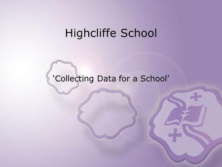 Highcliffe School Collecting Data for a School. Setting the Scene Secondary school (1300 students) Language and Science Growing Sixth form 81.39 Full.