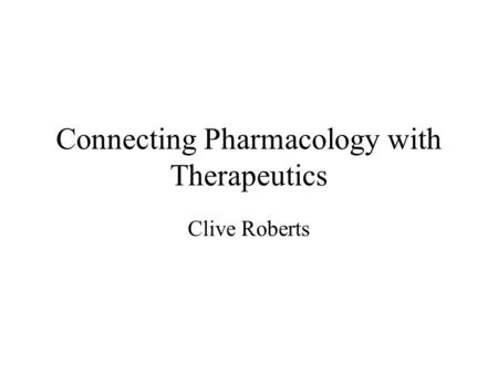 Connecting Pharmacology with Therapeutics Clive Roberts.