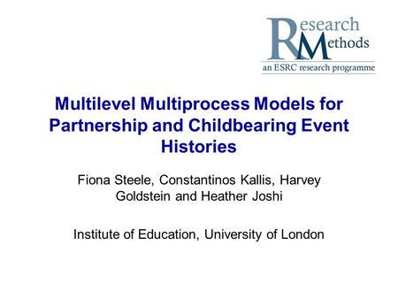 Multilevel Multiprocess Models for Partnership and Childbearing Event Histories Fiona Steele, Constantinos Kallis, Harvey Goldstein and Heather Joshi Institute.