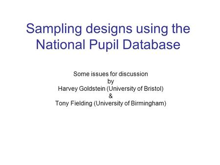 Sampling designs using the National Pupil Database Some issues for discussion by Harvey Goldstein (University of Bristol) & Tony Fielding (University of.