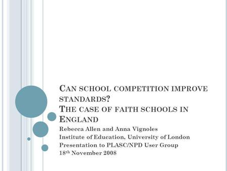 C AN SCHOOL COMPETITION IMPROVE STANDARDS ? T HE CASE OF FAITH SCHOOLS IN E NGLAND Rebecca Allen and Anna Vignoles Institute of Education, University of.