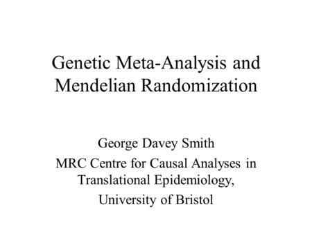 Genetic Meta-Analysis and Mendelian Randomization George Davey Smith MRC Centre for Causal Analyses in Translational Epidemiology, University of Bristol.