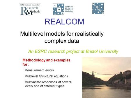 REALCOM Multilevel models for realistically complex data Measurement errors Multilevel Structural equations Multivariate responses at several levels and.