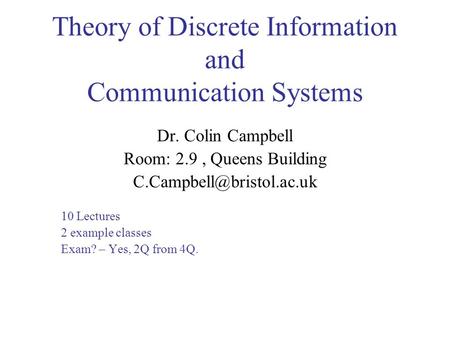 Theory of Discrete Information and Communication Systems Dr. Colin Campbell Room: 2.9, Queens Building 10 Lectures 2 example classes.