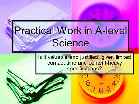 Practical Work in A-level Science Is it valuable and justified, given limited contact time and content-heavy specifications?