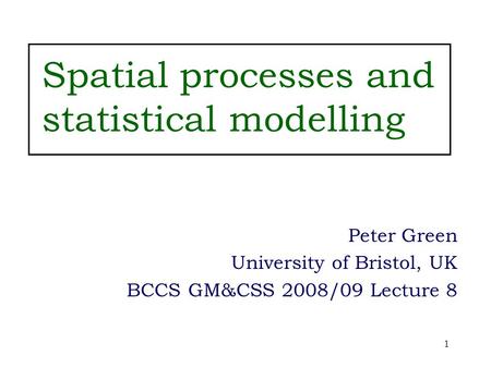 1 Spatial processes and statistical modelling Peter Green University of Bristol, UK BCCS GM&CSS 2008/09 Lecture 8.