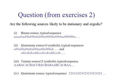 Question (from exercises 2) Are the following sources likely to be stationary and ergodic? (i)Binary source, typical sequence aaaabaabbabbbababbbabbbbbabbbbaabbbbbba......