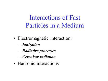 Interactions of Fast Particles in a Medium Electromagnetic interaction: –Ionization –Radiative processes –Cerenkov radiation Hadronic interactions.