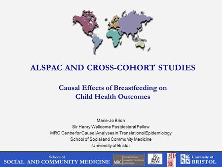 School of SOCIAL AND COMMUNITY MEDICINE University of BRISTOL ALSPAC AND CROSS-COHORT STUDIES Causal Effects of Breastfeeding on Child Health Outcomes.