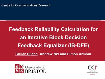 Feedback Reliability Calculation for an Iterative Block Decision Feedback Equalizer (IB-DFE) Gillian Huang, Andrew Nix and Simon Armour Centre for Communications.