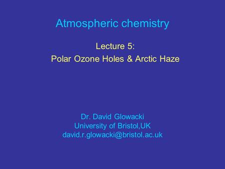 Atmospheric chemistry Lecture 5: Polar Ozone Holes & Arctic Haze Dr. David Glowacki University of Bristol,UK
