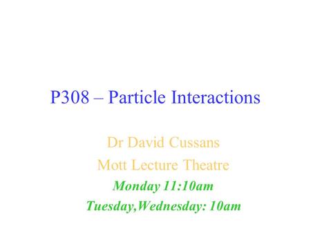 P308 – Particle Interactions Dr David Cussans Mott Lecture Theatre Monday 11:10am Tuesday,Wednesday: 10am.