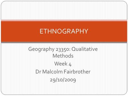 Geography 23350: Qualitative Methods Week 4 Dr Malcolm Fairbrother 29/10/2009 ETHNOGRAPHY.