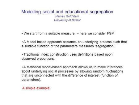 Modelling social and educational segregation Harvey Goldstein University of Bristol We start from a suitable measure – here we consider FSM A Model based.