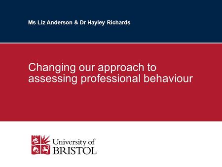 Ms Liz Anderson & Dr Hayley Richards Changing our approach to assessing professional behaviour.