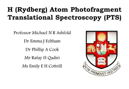 H (Rydberg) Atom Photofragment Translational Spectroscopy (PTS) Professor Michael N R Ashfold Dr Emma J Feltham Dr Phillip A Cook Mr Rafay H Qadiri Ms.