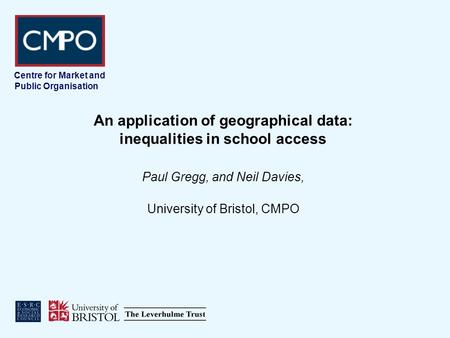 Centre for Market and Public Organisation An application of geographical data: inequalities in school access Paul Gregg, and Neil Davies, University of.