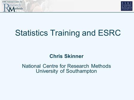 Statistics Training and ESRC Chris Skinner National Centre for Research Methods University of Southampton.