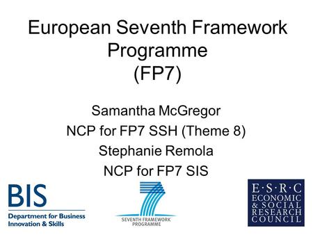 European Seventh Framework Programme (FP7) Samantha McGregor NCP for FP7 SSH (Theme 8) Stephanie Remola NCP for FP7 SIS.