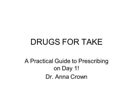 DRUGS FOR TAKE A Practical Guide to Prescribing on Day 1! Dr. Anna Crown.
