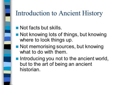 Introduction to Ancient History Not facts but skills. Not knowing lots of things, but knowing where to look things up. Not memorising sources, but knowing.