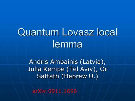 Quantum Lovasz local lemma Andris Ambainis (Latvia), Julia Kempe (Tel Aviv), Or Sattath (Hebrew U.) arXiv:0911.1696.