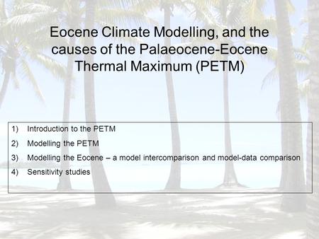 Eocene Climate Modelling, and the causes of the Palaeocene-Eocene Thermal Maximum (PETM) 1)Introduction to the PETM 2)Modelling the PETM 3)Modelling the.