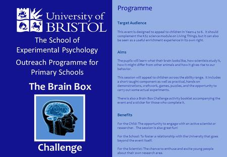 The School of Experimental Psychology Outreach Programme for Primary Schools The Brain Box Challenge Target Audience This event is designed to appeal to.