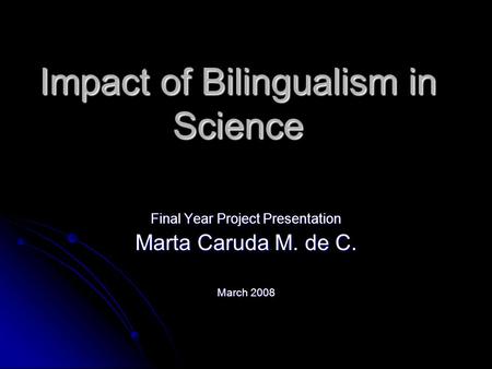 Impact of Bilingualism in Science Final Year Project Presentation Marta Caruda M. de C. March 2008.
