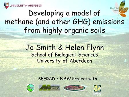 Developing a model of methane (and other GHG) emissions from highly organic soils Jo Smith & Helen Flynn School of Biological Sciences University of Aberdeen.