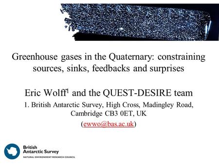 Greenhouse gases in the Quaternary: constraining sources, sinks, feedbacks and surprises Eric Wolff 1 and the QUEST-DESIRE team 1. British Antarctic Survey,