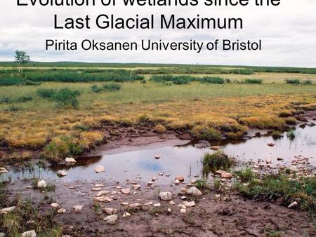 Evolution of wetlands since the Last Glacial Maximum Pirita Oksanen University of Bristol.